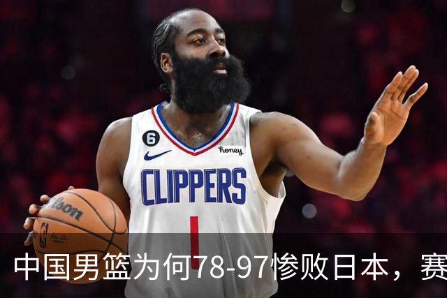中国男篮为何78-97惨败日本，赛后郭士强毫不客气说出原因，很清醒也很无奈